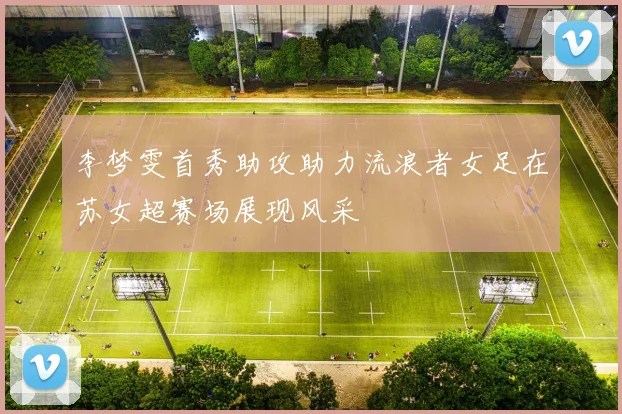李梦雯首秀助攻助力流浪者女足在苏女超赛场展现风采
