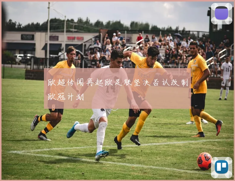 欧超传闻再起欧足联坚决否认改制欧冠计划