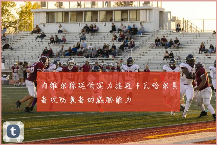 内维尔称廷伯实力接近卡瓦哈尔具备攻防兼备的威胁能力