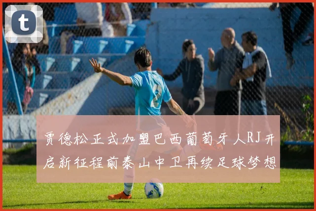 贾德松正式加盟巴西葡萄牙人RJ开启新征程前泰山中卫再续足球梦想