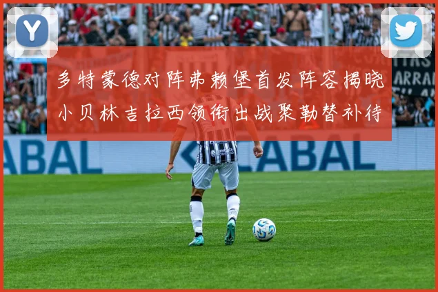 多特蒙德对阵弗赖堡首发阵容揭晓小贝林吉拉西领衔出战聚勒替补待命