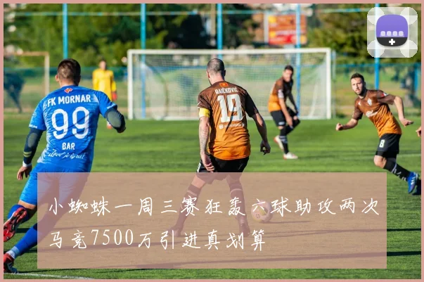 小蜘蛛一周三赛狂轰六球助攻两次马竞7500万引进真划算