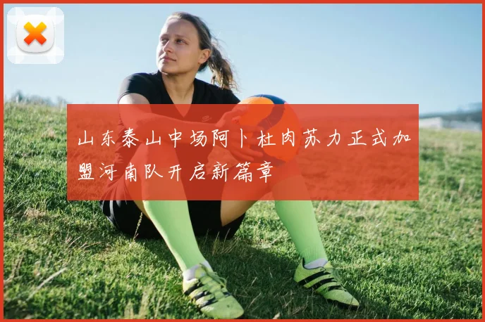 山东泰山中场阿卜杜肉苏力正式加盟河南队开启新篇章
