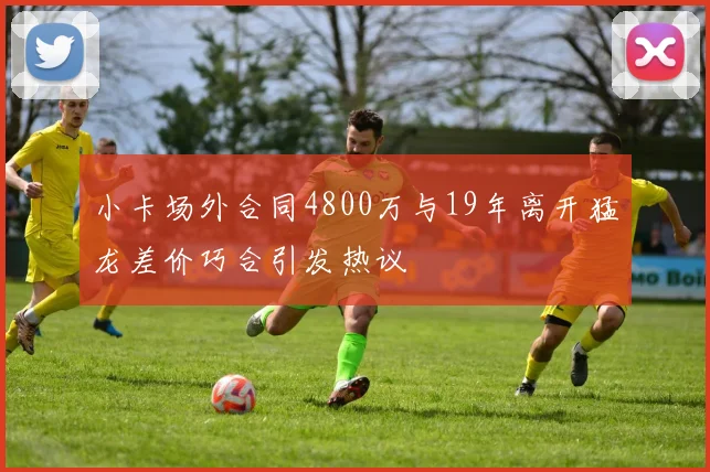 小卡场外合同4800万与19年离开猛龙差价巧合引发热议