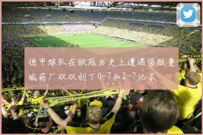 德甲球队在欧冠历史上遭遇惨败曼城药厂双双创下0-7和2-7记录