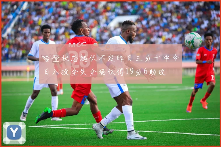 哈登状态起伏不定昨日三分十中今日八投全失全场仅得19分6助攻