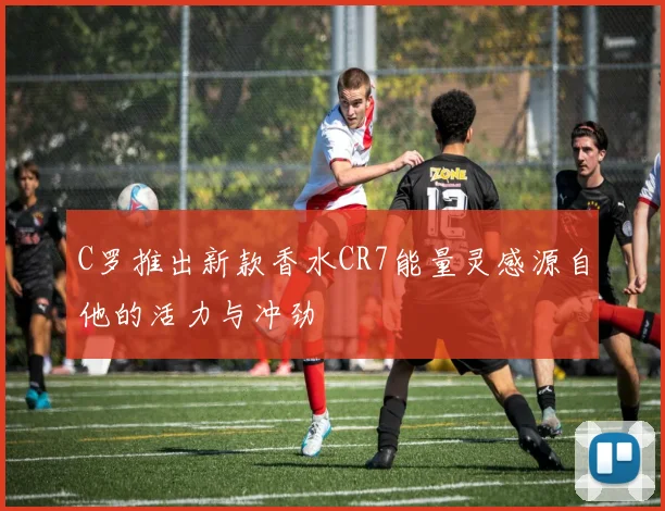 C罗推出新款香水CR7能量灵感源自他的活力与冲劲