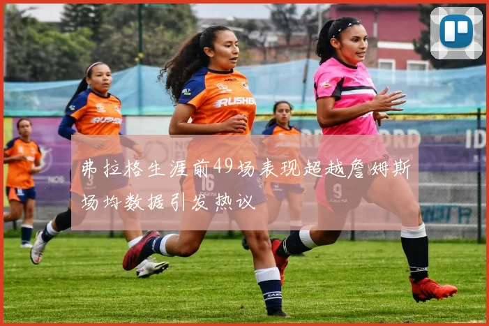 弗拉格生涯前49场表现超越詹姆斯场均数据引发热议