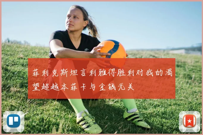 菲利克斯坦言利雅得胜利对我的渴望超越本菲卡与金钱无关