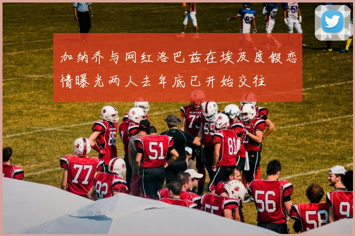 加纳乔与网红洛巴兹在埃及度假恋情曝光两人去年底已开始交往