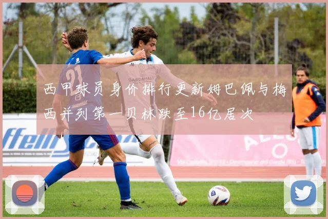 西甲球员身价排行更新姆巴佩与梅西并列第一贝林跌至16亿居次