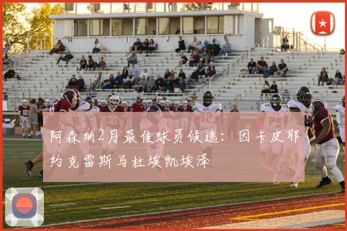 阿森纳2月最佳球员候选：因卡皮耶约克雷斯马杜埃凯埃泽
