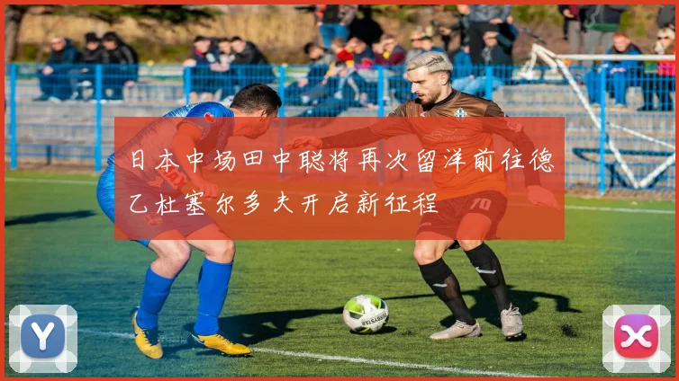 日本中场田中聪将再次留洋前往德乙杜塞尔多夫开启新征程
