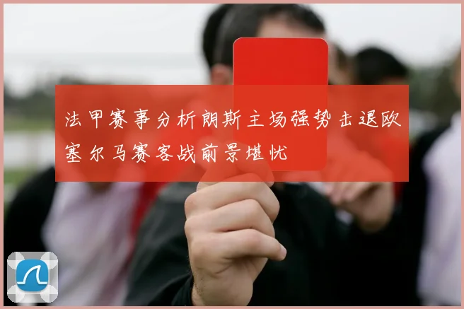 法甲赛事分析朗斯主场强势击退欧塞尔马赛客战前景堪忧