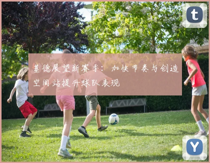 基德展望新赛季：加快节奏与创造空间站提升球队表现
