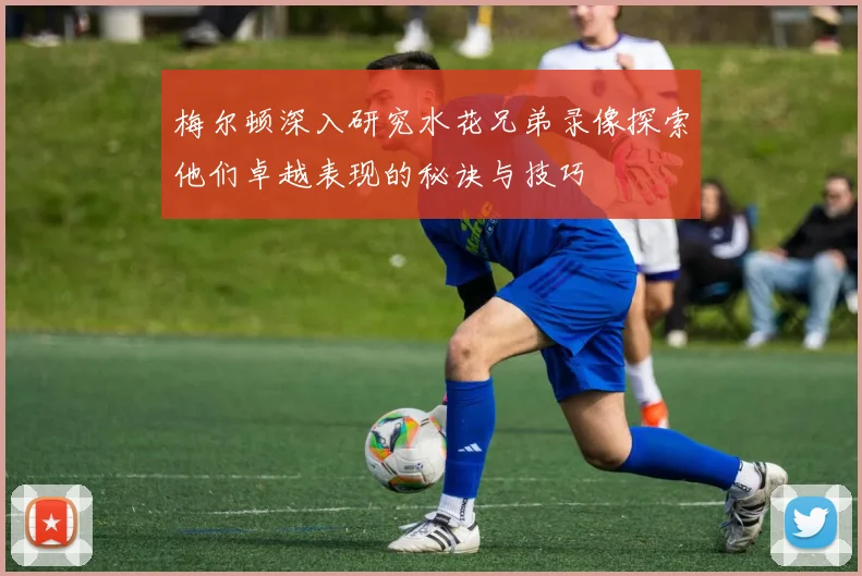 梅尔顿深入研究水花兄弟录像探索他们卓越表现的秘诀与技巧
