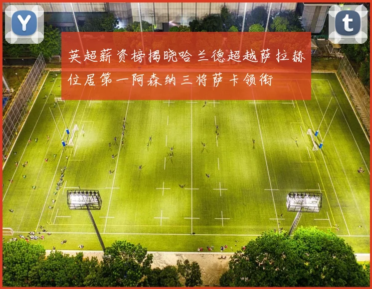 英超薪资榜揭晓哈兰德超越萨拉赫位居第一阿森纳三将萨卡领衔
