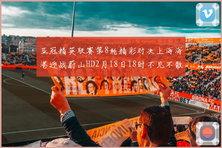亚冠精英联赛第8轮精彩对决上海海港迎战蔚山HD2月18日18时不见不散