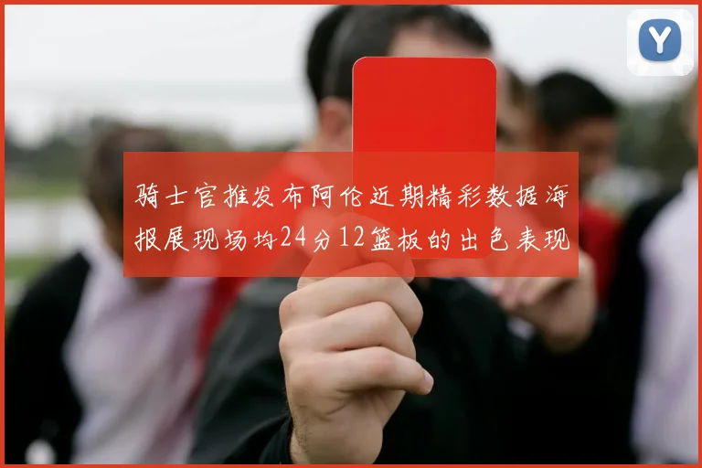 骑士官推发布阿伦近期精彩数据海报展现场均24分12篮板的出色表现
