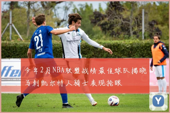 今年2月NBA联盟战绩最佳球队揭晓马刺凯尔特人骑士表现抢眼